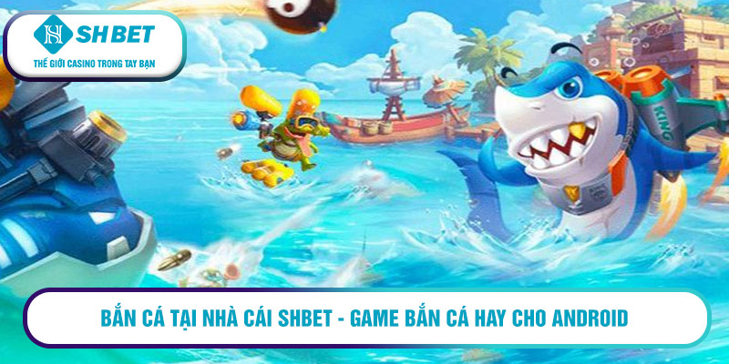 Bắn cá tại nhà cái Shbet - Game bắn cá hay cho android