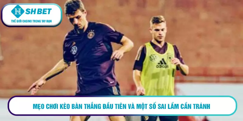 Mẹo chơi kèo bàn thắng đầu tiên và một số sai lầm cần tránh 